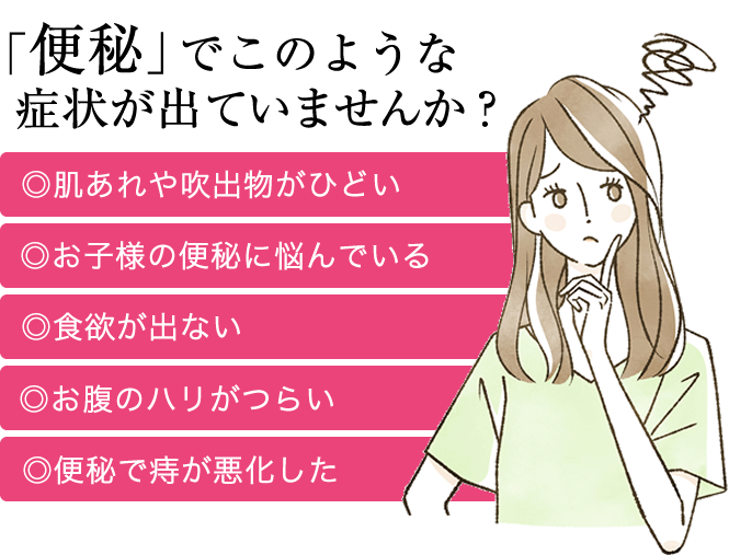 肌荒れ吹出物がひどい お子さまの便秘に悩んでいる 食欲がでない お腹のハリがつらい 便秘で痔が悪化した